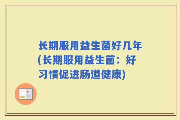 长期服用益生菌好几年(长期服用益生菌:好习惯促进肠道健康) 长期服用益生菌好几年(长期服用益生菌:好习惯促进肠道健康)