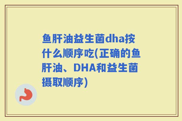 鱼油益生菌dha按什么顺序吃(正确的鱼油、DHA和益生菌摄取顺序) 鱼油益生菌dha按什么顺序吃(正确的鱼油、DHA和益生菌摄取顺序)