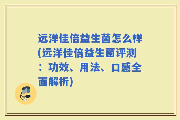 远洋佳倍益生菌怎么样(远洋佳倍益生菌评测：功效、用法、口感全面解析)