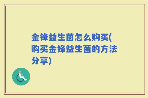 金锋益生菌怎么购买(购买金锋益生菌的方法分享) 金锋益生菌怎么购买(购买金锋益生菌的方法分享)