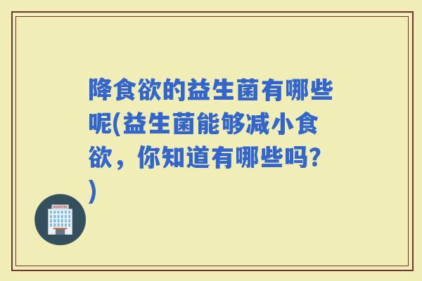 降的益生菌有哪些呢(益生菌能够减小，你知道有哪些吗？)