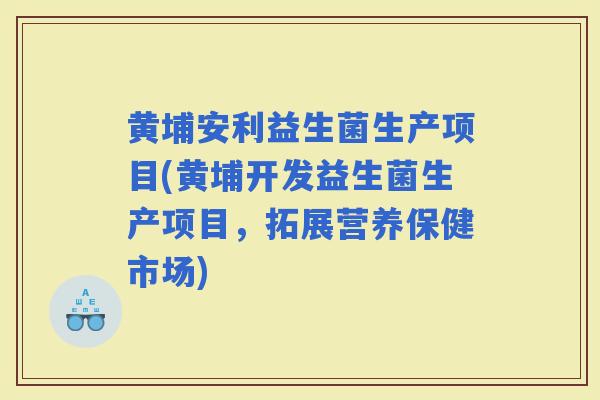 黄埔安利益生菌生产项目(黄埔开发益生菌生产项目,拓展营养保健市场) 黄埔安利益生菌生产项目(黄埔开发益生菌生产项目,拓展营养保健市场)