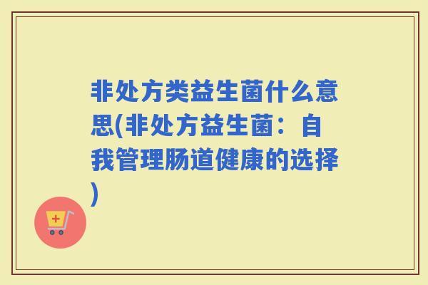 非处方类益生菌什么意思(非处方益生菌：自我管理肠道健康的选择)
