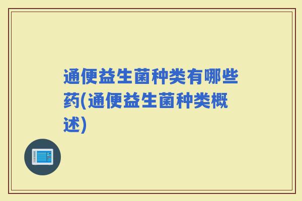 通便益生菌种类有哪些药(通便益生菌种类概述) 通便益生菌种类有哪些药(通便益生菌种类概述)
