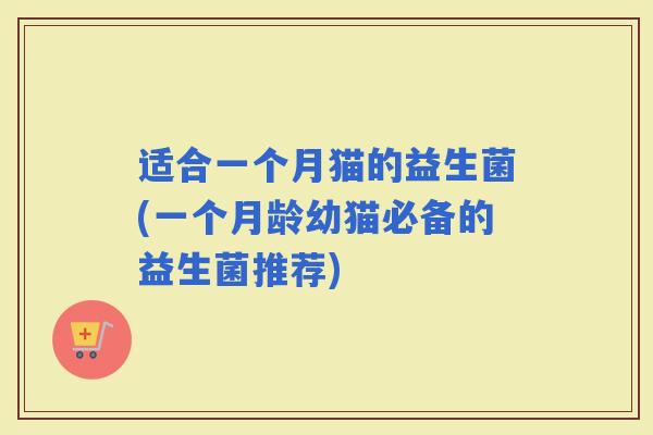 适合一个月猫的益生菌(一个月龄幼猫必备的益生菌推荐) 适合一个月猫的益生菌(一个月龄幼猫必备的益生菌推荐)