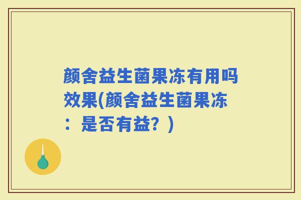 颜舍益生菌果冻有用吗效果(颜舍益生菌果冻:是否有益?) 颜舍益生菌果冻有用吗效果(颜舍益生菌果冻:是否有益?)