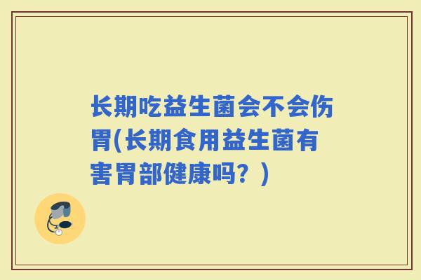 长期吃益生菌会不会伤胃(长期食用益生菌有害胃部健康吗?) 长期吃益生菌会不会伤胃(长期食用益生菌有害胃部健康吗?)