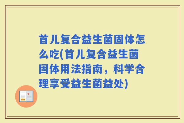 首儿复合益生菌固体怎么吃(首儿复合益生菌固体用法指南，科学合理享受益生菌益处)
