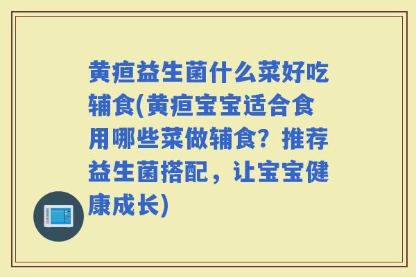 黄疸益生菌什么菜好吃辅食(黄疸宝宝适合食用哪些菜做辅食？推荐益生菌搭配，让宝宝健康成长)