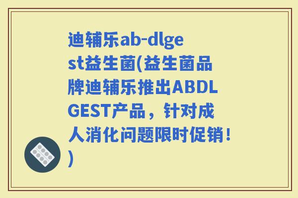 迪辅乐ab-dlgest益生菌(益生菌品牌迪辅乐推出ABDLGEST产品，针对成人消化问题限时促销！)
