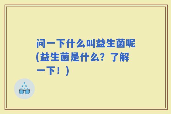 问一下什么叫益生菌呢(益生菌是什么？了解一下！)