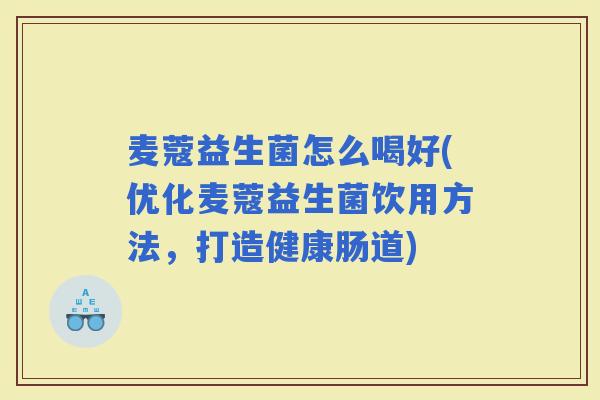 麦蔻益生菌怎么喝好(优化麦蔻益生菌饮用方法，打造健康肠道)