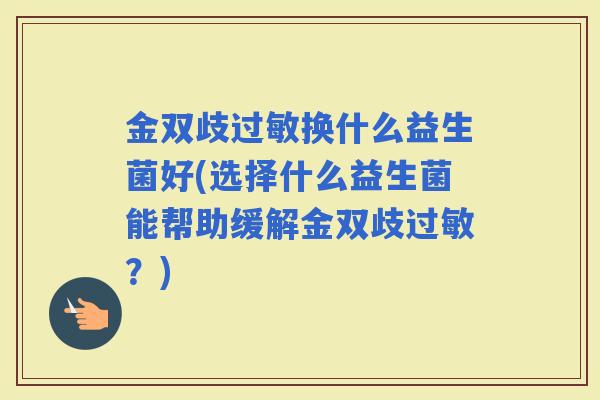 金双歧换什么益生菌好(选择什么益生菌能帮助缓解金双歧？)