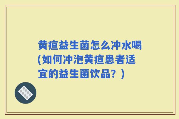 黄疸益生菌怎么冲水喝(如何冲泡黄疸患者适宜的益生菌饮品？)