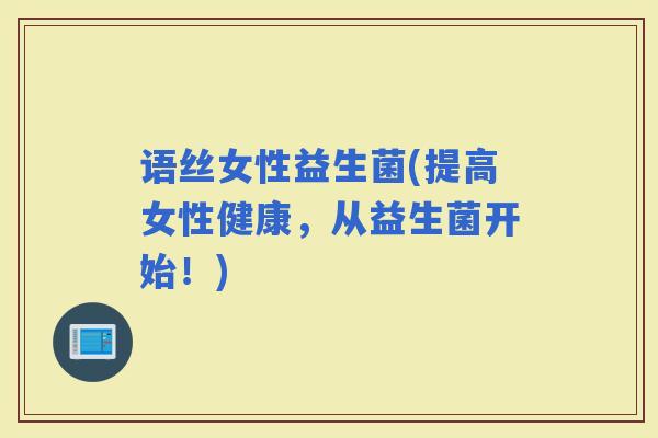 语丝女性益生菌(提高女性健康，从益生菌开始！)