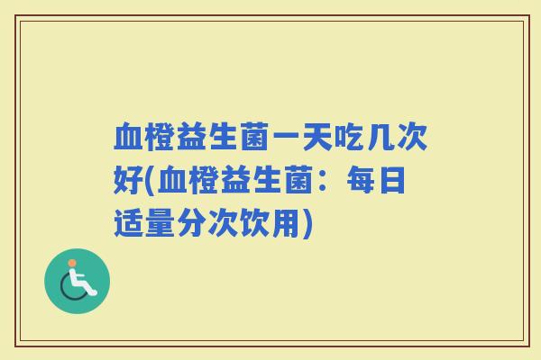 橙益生菌一天吃几次好(橙益生菌：每日适量分次饮用)
