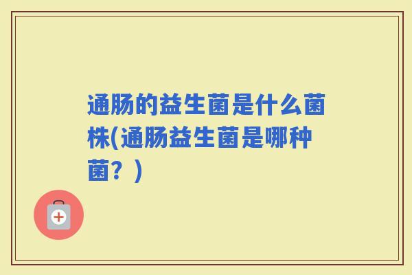通肠的益生菌是什么菌株(通肠益生菌是哪种菌？)