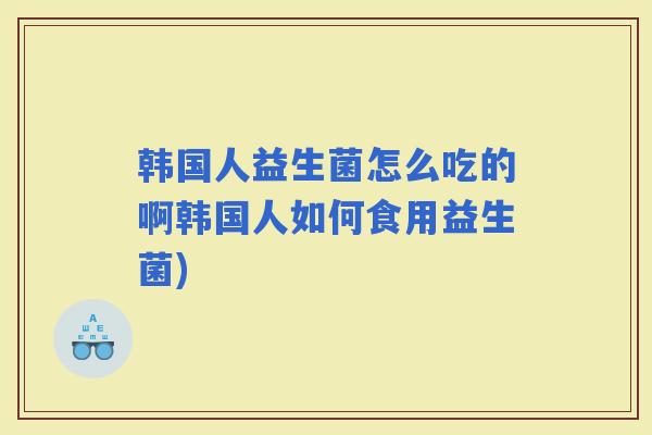 韩国人益生菌怎么吃的啊韩国人如何食用益生菌) 韩国人益生菌怎么吃的啊韩国人如何食用益生菌)