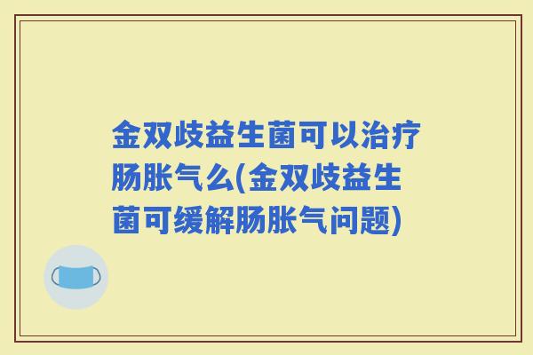 金双歧益生菌可以肠么(金双歧益生菌可缓解肠问题)