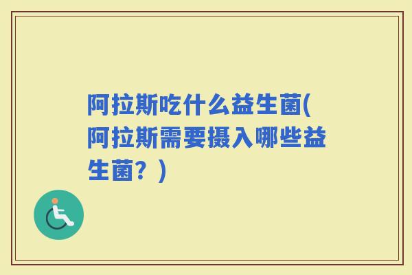 阿拉斯吃什么益生菌(阿拉斯需要摄入哪些益生菌?) 阿拉斯吃什么益生菌(阿拉斯需要摄入哪些益生菌?)