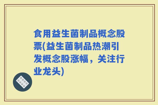 食用益生菌制品概念股票(益生菌制品热潮引发概念股涨幅，关注行业龙头)