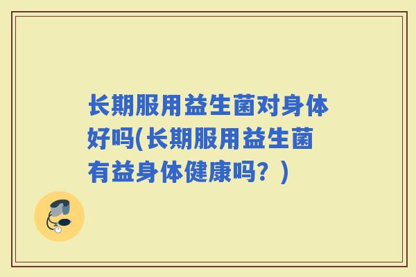 长期服用益生菌对身体好吗(长期服用益生菌有益身体健康吗?) 长期服用益生菌对身体好吗(长期服用益生菌有益身体健康吗?)