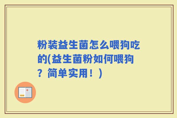 粉装益生菌怎么喂狗吃的(益生菌粉如何喂狗?简单实用!) 粉装益生菌怎么喂狗吃的(益生菌粉如何喂狗?简单实用!)