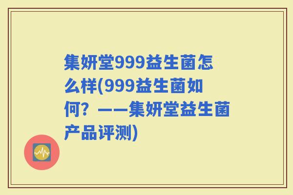 集妍堂999益生菌怎么样(999益生菌如何？——集妍堂益生菌产品评测)