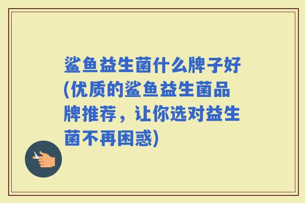 鲨鱼益生菌什么牌子好(优质的鲨鱼益生菌品牌推荐，让你选对益生菌不再困惑)