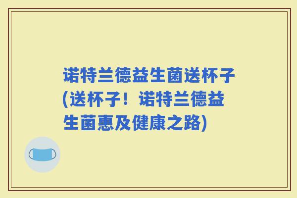 诺特兰德益生菌送杯子(送杯子！诺特兰德益生菌惠及健康之路)