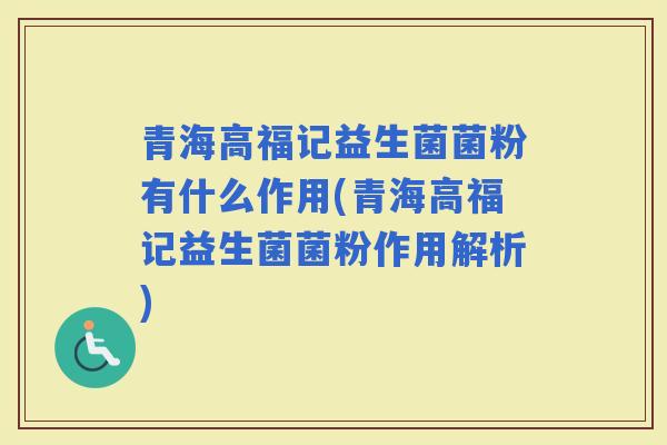 青海高福记益生菌菌粉有什么作用(青海高福记益生菌菌粉作用解析) 青海高福记益生菌菌粉有什么作用(青海高福记益生菌菌粉作用解析)