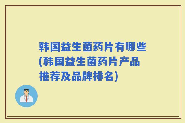 韩国益生菌药片有哪些(韩国益生菌药片产品推荐及品牌排名) 韩国益生菌药片有哪些(韩国益生菌药片产品推荐及品牌排名)