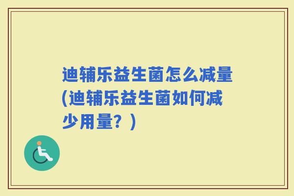 迪辅乐益生菌怎么减量(迪辅乐益生菌如何减少用量？)