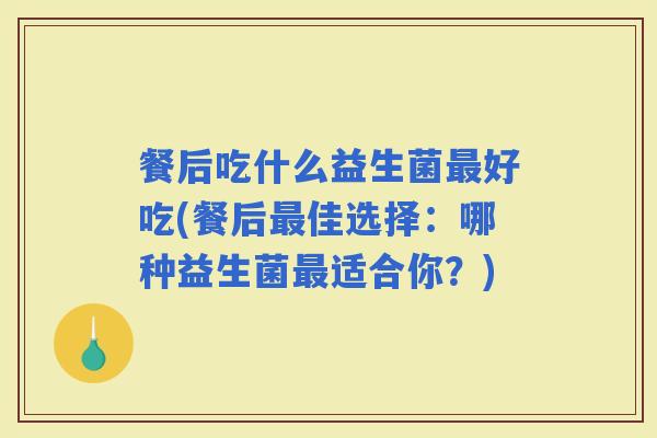 餐后吃什么益生菌好吃(餐后佳选择:哪种益生菌适合你?) 餐后吃什么益生菌好吃(餐后佳选择:哪种益生菌适合你?)