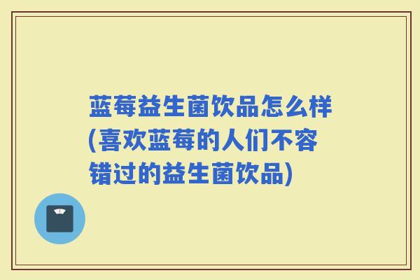 蓝莓益生菌饮品怎么样(喜欢蓝莓的人们不容错过的益生菌饮品) 蓝莓益生菌饮品怎么样(喜欢蓝莓的人们不容错过的益生菌饮品)