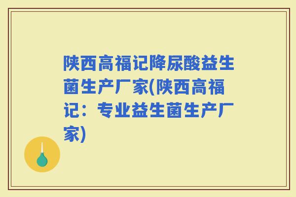 陕西高福记降尿酸益生菌生产厂家(陕西高福记:专业益生菌生产厂家) 陕西高福记降尿酸益生菌生产厂家(陕西高福记:专业益生菌生产厂家)