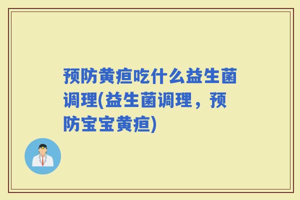 黄疸吃什么益生菌调理(益生菌调理,宝宝黄疸) 黄疸吃什么益生菌调理(益生菌调理,宝宝黄疸)