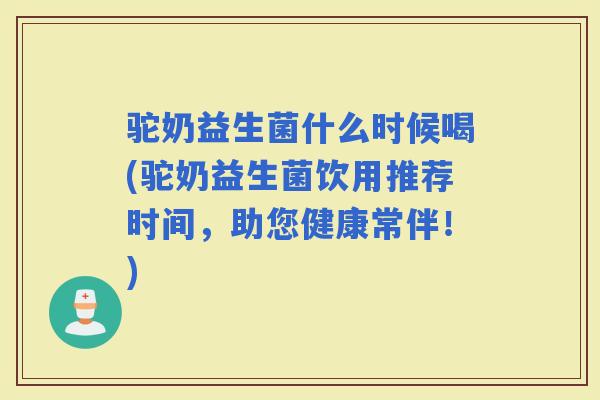 驼奶益生菌什么时候喝(驼奶益生菌饮用推荐时间,助您健康常伴!) 驼奶益生菌什么时候喝(驼奶益生菌饮用推荐时间,助您健康常伴!)