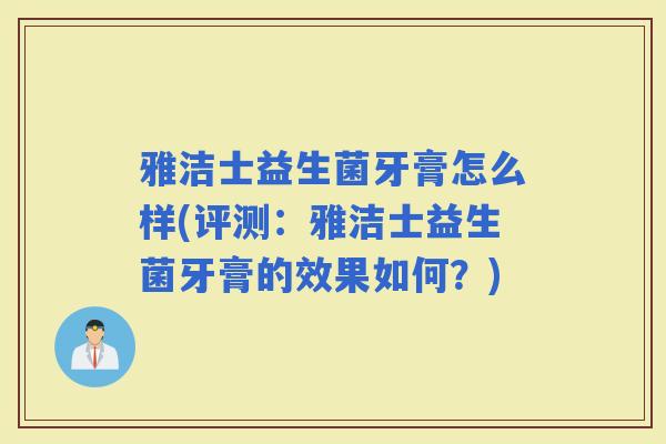 雅洁士益生菌牙膏怎么样(评测:雅洁士益生菌牙膏的效果如何?) 雅洁士益生菌牙膏怎么样(评测:雅洁士益生菌牙膏的效果如何?)