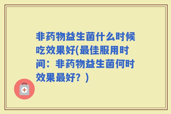 非益生菌什么时候吃效果好(佳服用时间：非益生菌何时效果好？)