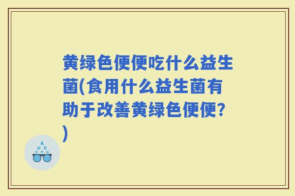 黄绿色便便吃什么益生菌(食用什么益生菌有助于改善黄绿色便便？)