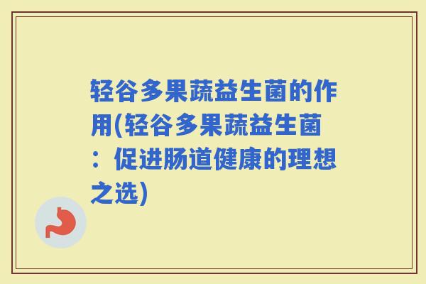 轻谷多果蔬益生菌的作用(轻谷多果蔬益生菌:促进肠道健康的理想之选) 轻谷多果蔬益生菌的作用(轻谷多果蔬益生菌:促进肠道健康的理想之选)