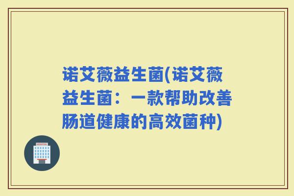 诺艾薇益生菌(诺艾薇益生菌：一款帮助改善肠道健康的高效菌种)