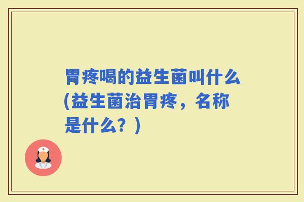 胃疼喝的益生菌叫什么(益生菌胃疼，名称是什么？)