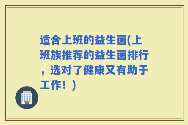 适合上班的益生菌(上班族推荐的益生菌排行,选对了健康又有助于工作!) 适合上班的益生菌(上班族推荐的益生菌排行,选对了健康又有助于工作!)