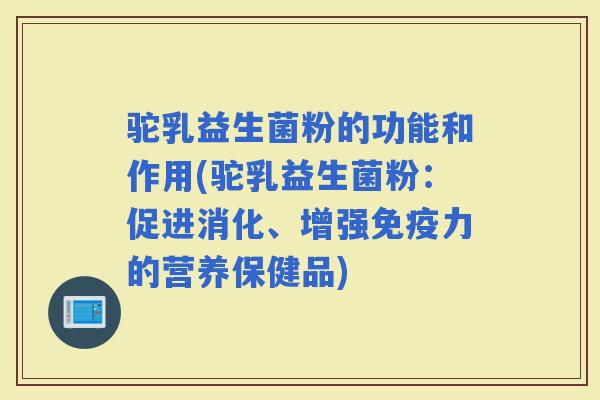 驼乳益生菌粉的功能和作用(驼乳益生菌粉：促进消化、增强力的营养保健品)