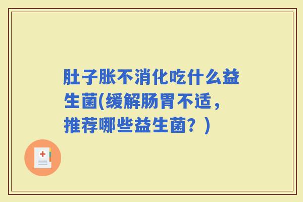 肚子胀不消化吃什么益生菌(缓解肠胃不适，推荐哪些益生菌？)