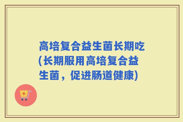 高培复合益生菌长期吃(长期服用高培复合益生菌，促进肠道健康)