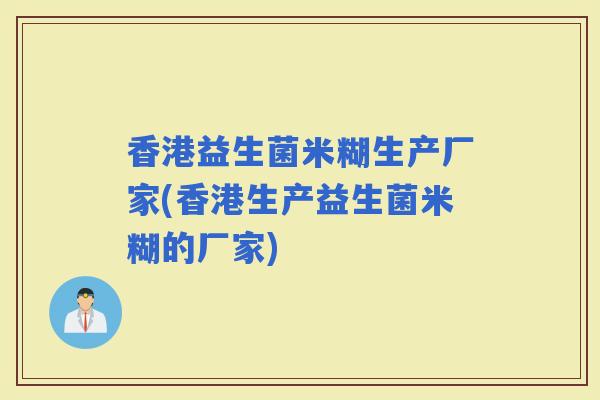 香港益生菌米糊生产厂家(香港生产益生菌米糊的厂家)