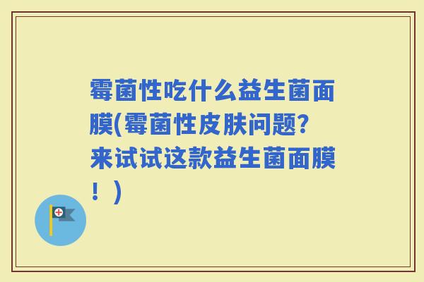 霉菌性吃什么益生菌面膜(霉菌性问题？来试试这款益生菌面膜！)